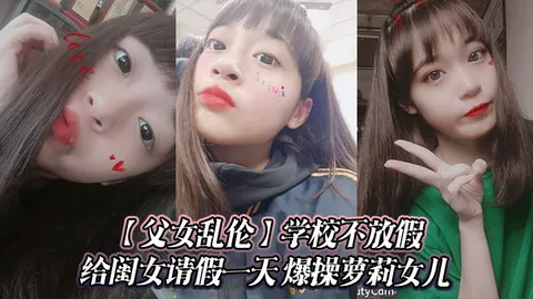 【父女乱伦】学校不放假给闺女请假一天 爆操萝莉女儿