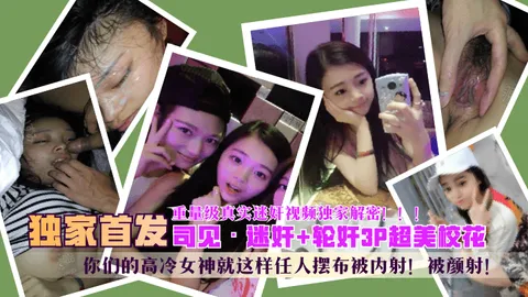 【独家首发】“司见”迷奸+轮奸3P超美校花，你们的高冷女神就这样任人摆布被内射！被颜射！重量级真实迷奸视频独家解密！！！