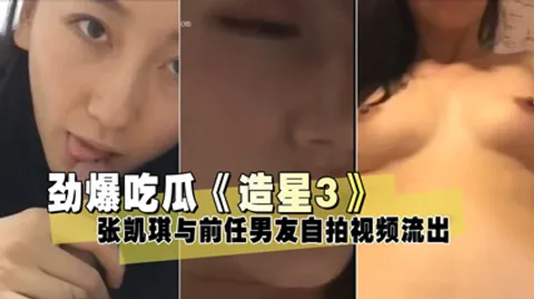 超劲爆吃瓜《造星3》张凯琪与前任男友自拍视频流出