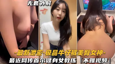 独家泄密极品牛仔裤美臀女神 网传首尔健身女教练，视频流出