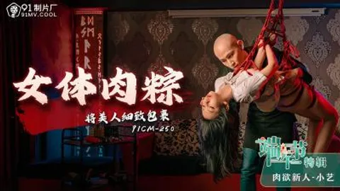【91制片厂】91CM-250 女体肉粽,端午节特辑 将美人细致包里-小艺