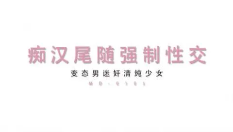【麻豆传媒】最新MD-0105痴汉尾随强制性交变态男迷奸清纯少女