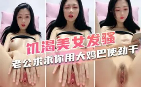 饥渴美女发骚“老公求求你了，用你的大鸡巴使劲干死我吧，用你的大龟头使劲插”