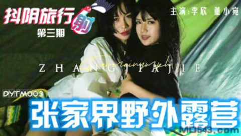 国产AV 抖阴 DYTM003 抖阴旅行射 第3期 张家界野外露营 李欣 董小宛