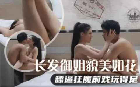 长发御姐貌美如花，舔逼狂魔前戏玩得足，极品美乳满分好评，对白精彩必