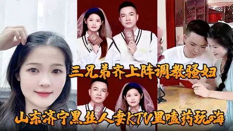 山东济宁黑丝人妻KTV里嗑药玩嗨 被炮友灌醉带到酒店轮奸 三兄弟齐上阵调教骚妇 小穴迎接乱棍