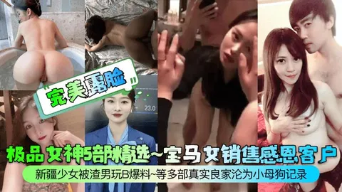 极品女神5部精选~宝马女销售感恩客户新疆少女被渣男玩B爆料~等多部真实良家沦为小母狗记录