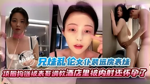 兄妹乱伦-女仆装远房表妹，项圈狗链被表哥调教，酒店里被内射还怀孕了