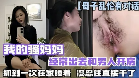 【母子乱伦】我的骚妈妈偷情被我发现后，在家直接开干，贵在真实！