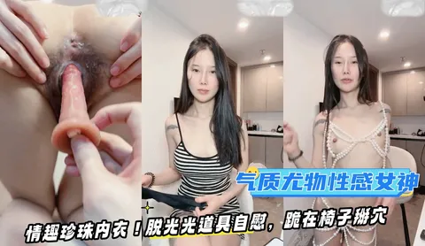 气质尤物性感女神！情趣珍珠内衣！脱光光道具自慰，跪在椅子掰穴，被炮友假吊后入，搞的骚穴湿哒哒