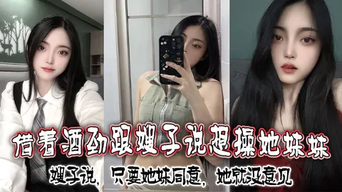 借着酒劲跟嫂子说想操她妹妹，嫂子说，只要她妹同意，她就没意见