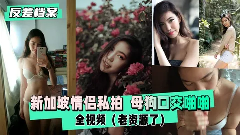 【反差婊档案】新加坡情侣私拍 母狗口交啪啪全视频（老资源了）