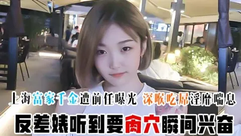 【超精品泄密】上海富家千金遭前任曝光 深喉吃屌淫靡喘息 反差婊听到要肏穴瞬间兴奋