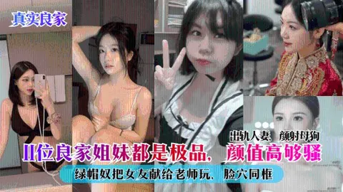 【真实良家】11位良家姐妹都是极品，颜值高够骚，出轨人妻，颜射母狗，绿帽奴把女友献给老师玩，脸穴同框