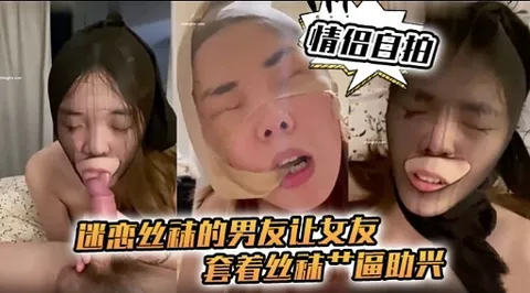【情侣自拍】迷恋丝袜的男友让女友套着丝袜操逼助兴
