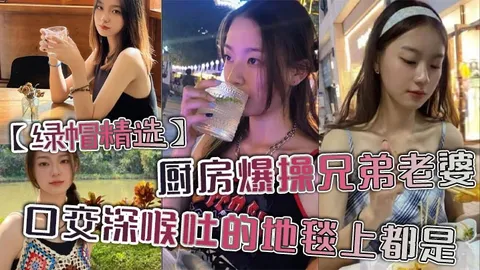 _绿帽精选_厨房爆操兄弟老婆_口交深喉吐的地毯上都是_