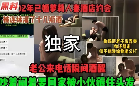 黑料年已婚萝莉人妻酒店约会被连续灌了十几瓶酒老公来电话瞬间酒醒吵着闹着要回家被小伙住头发_黑料吃瓜