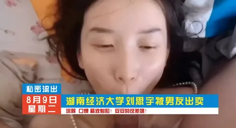 湖南经济大学刘思雨，深喉口交，精液洗脸！暗网黑料