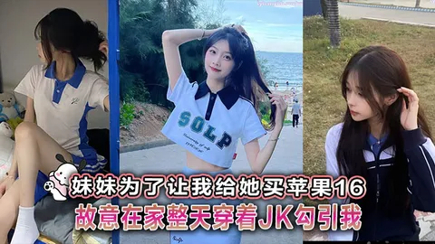 _兄妹乱伦_妹妹为了让我给她买苹果16故意在家整天穿着JK勾引我