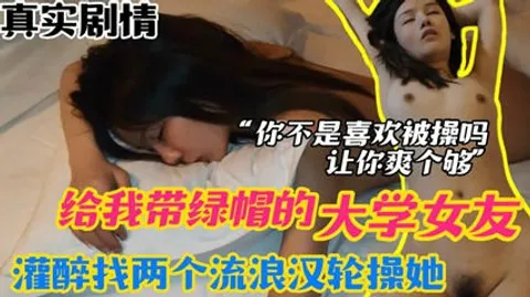 【绿帽迷奸】大学女友给我带绿帽，灌醉找两个流浪汉轮流操她，让她一次爽个够。 迷奸