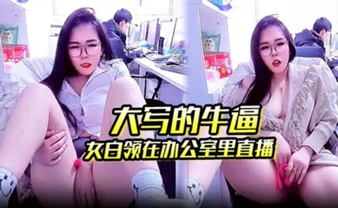 大写的牛逼_女白领在办公室里直播_同事就在后面上班她直接直播自慰玩的就是心跳啊