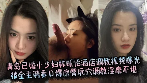 青岛已婚小少妇林昕怡酒店调教视频曝光被金主骑乘口爆扇臀玩穴调教淫靡不堪