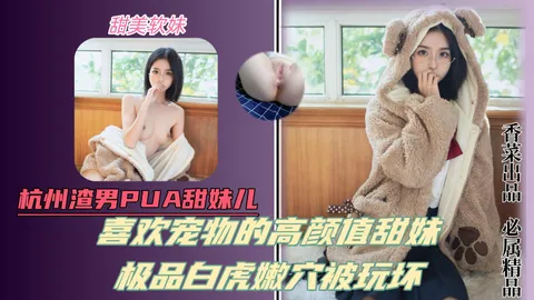 杭州渣男pua甜妹！喜欢宠物的高颜值甜美少女！极品白虎嫩B被玩坏！