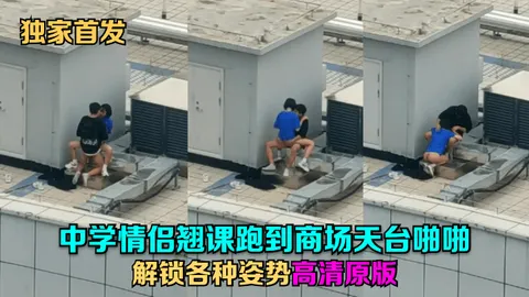 独家首发中学情侣翘课跑到商场天台啪啪解锁各种姿势高清原版