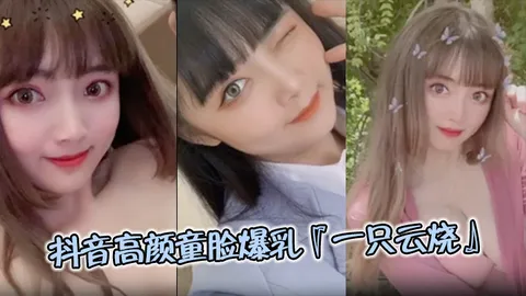 极品流出抖音高颜童脸爆乳一只云烧视频流出