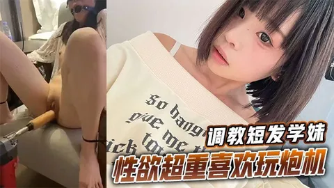 调教短发学妹性欲超重喜欢玩炮机