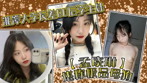 湘潭大学反差00后学生妹孟晓琳堪称极品母狗白天在学校是乖学生晚上在家是小母狗被开发的很好
