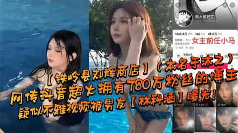 网传抖音超火拥有780万粉丝的博主铁岭县刘辉商店本名于沐之疑似不雅视频被男友林科涵曝光