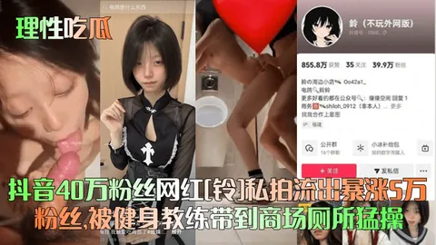 理性吃瓜抖音40万粉丝网红铃私拍流出暴涨5万粉丝被健身教练带到商场厕所猛操