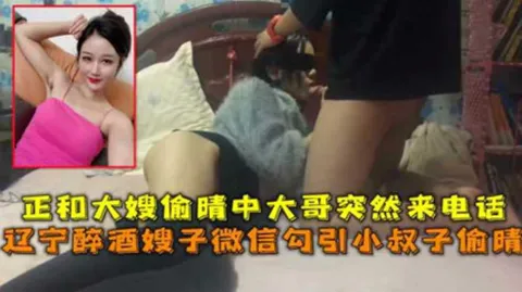 辽宁醉酒嫂子微信勾引小叔子偷晴正和大嫂偷晴中大哥突然来话-精品力荐